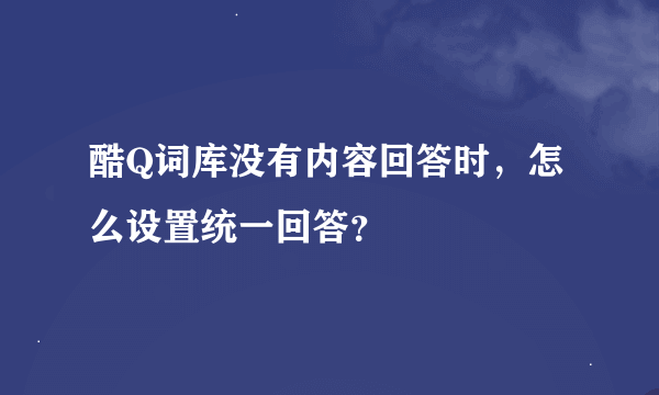 酷Q词库没有内容回答时，怎么设置统一回答？