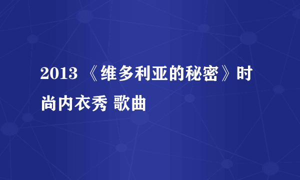 2013 《维多利亚的秘密》时尚内衣秀 歌曲