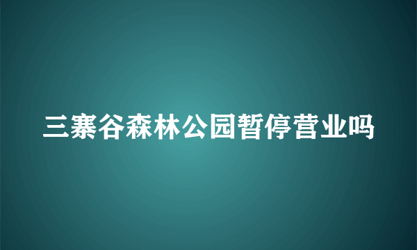 三寨谷森林公园暂停营业吗