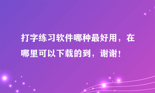 打字练习软件哪种最好用，在哪里可以下载的到，谢谢！