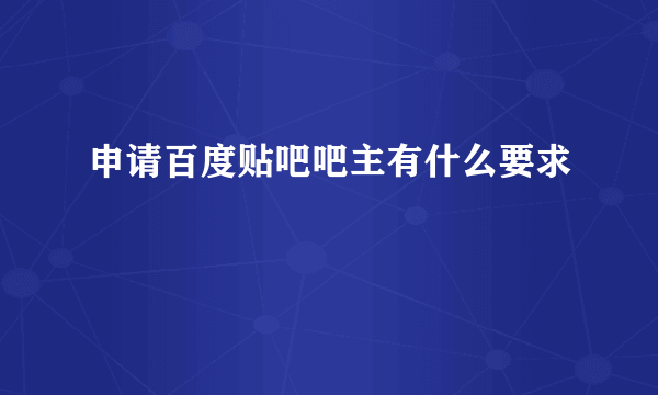 申请百度贴吧吧主有什么要求