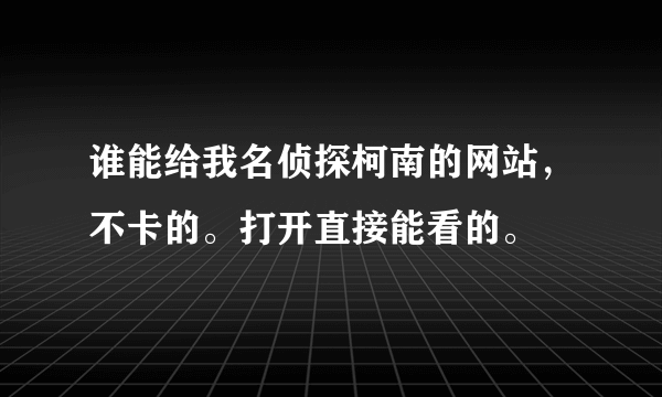 谁能给我名侦探柯南的网站，不卡的。打开直接能看的。