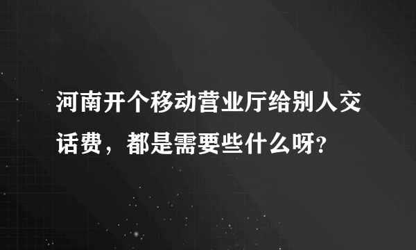 河南开个移动营业厅给别人交话费，都是需要些什么呀？