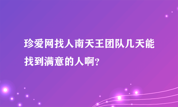 珍爱网找人南天王团队几天能找到满意的人啊？