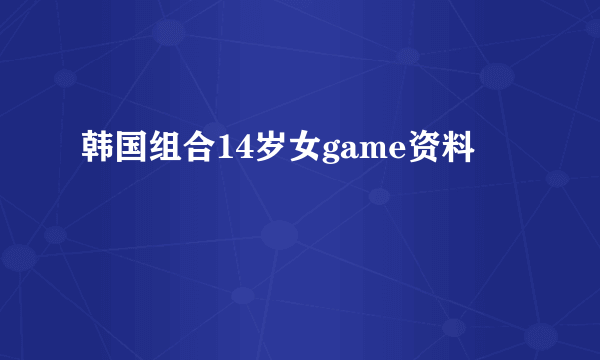 韩国组合14岁女game资料