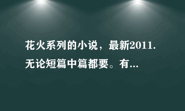 花火系列的小说，最新2011.无论短篇中篇都要。有全文下载的。只把书名发上来。