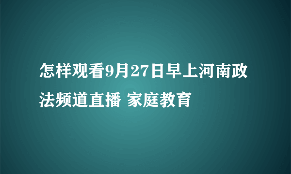 怎样观看9月27日早上河南政法频道直播 家庭教育