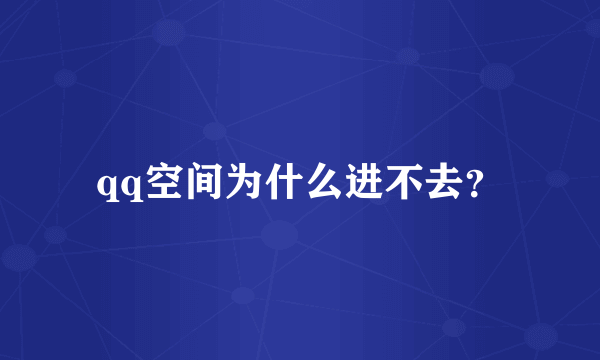 qq空间为什么进不去？