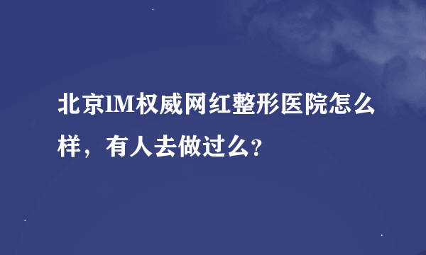 北京lM权威网红整形医院怎么样，有人去做过么？