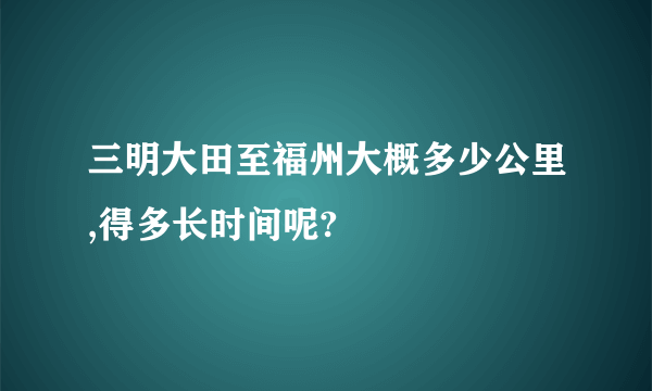 三明大田至福州大概多少公里,得多长时间呢?