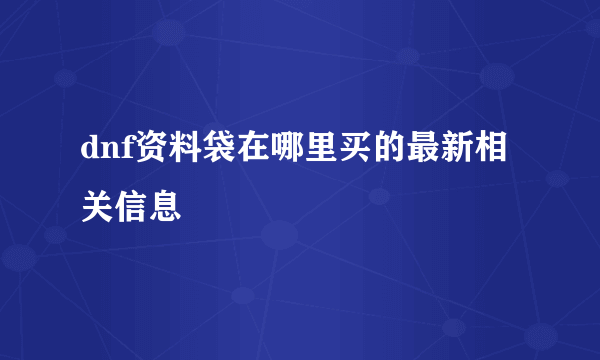 dnf资料袋在哪里买的最新相关信息