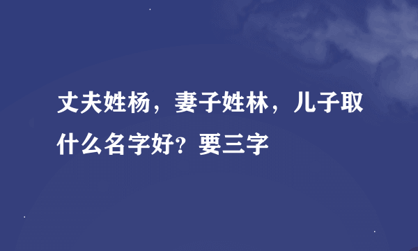 丈夫姓杨，妻子姓林，儿子取什么名字好？要三字