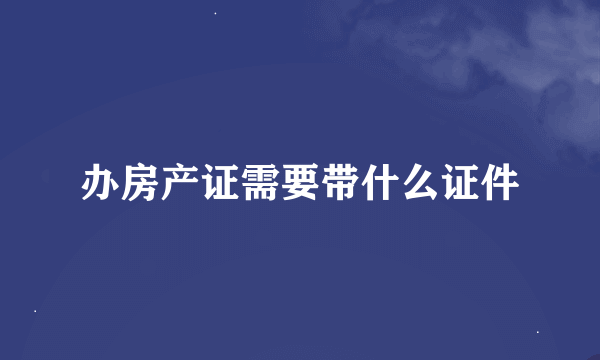 办房产证需要带什么证件