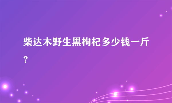 柴达木野生黑枸杞多少钱一斤？