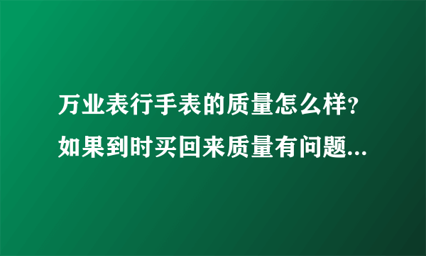 万业表行手表的质量怎么样？如果到时买回来质量有问题可以退吗？