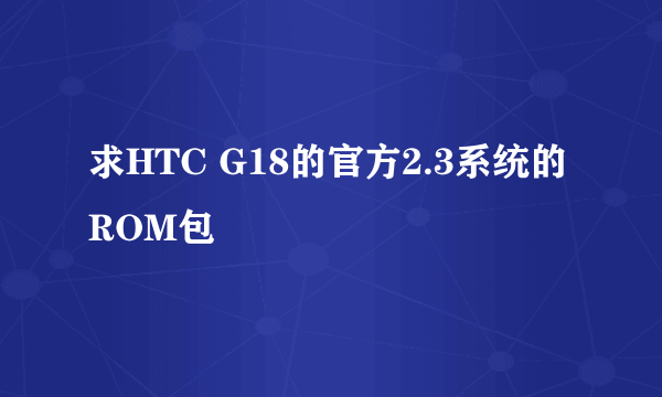 求HTC G18的官方2.3系统的ROM包