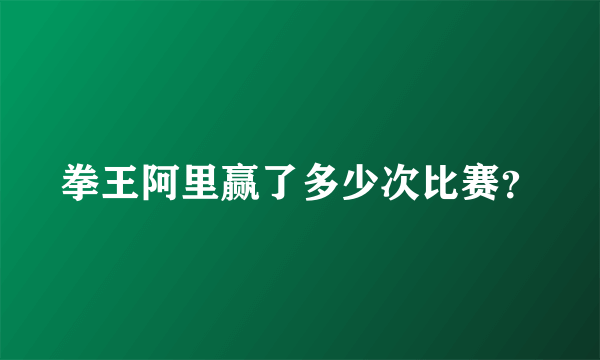 拳王阿里赢了多少次比赛？