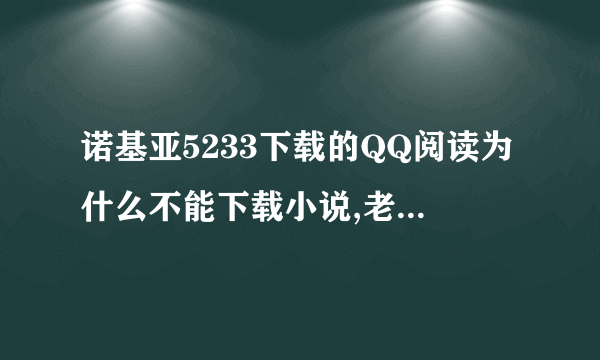 诺基亚5233下载的QQ阅读为什么不能下载小说,老提示程序错误。我是针对手机型号下载的，这是怎么回事啊！