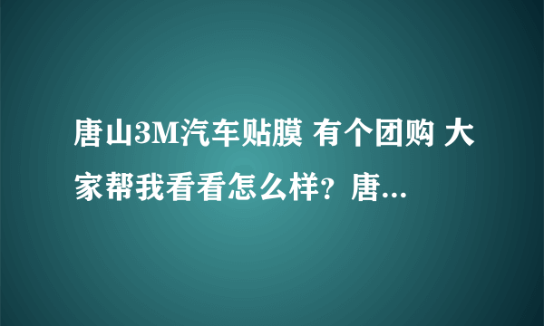 唐山3M汽车贴膜 有个团购 大家帮我看看怎么样？唐山3M汽车贴膜团购包含！