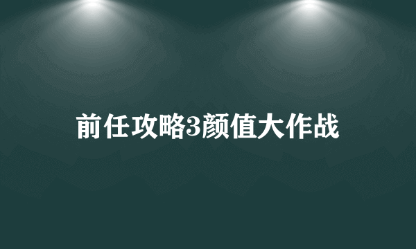 前任攻略3颜值大作战