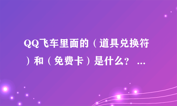 QQ飞车里面的（道具兑换符）和（免费卡）是什么？ 怎么可以免费得到？