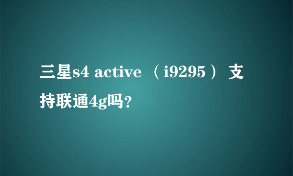 三星s4 active （i9295） 支持联通4g吗？