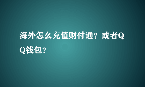 海外怎么充值财付通？或者QQ钱包？