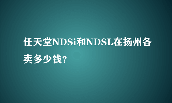 任天堂NDSi和NDSL在扬州各卖多少钱？