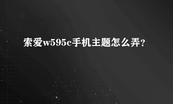 索爱w595c手机主题怎么弄？