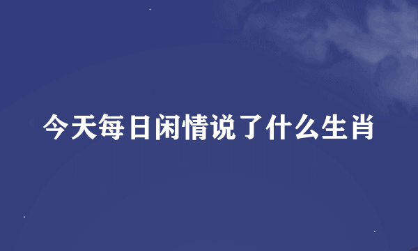 今天每日闲情说了什么生肖