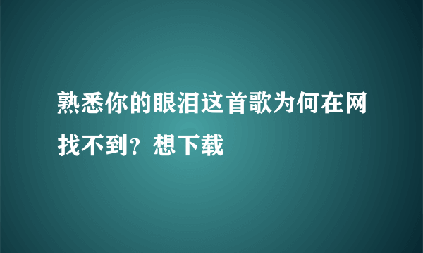 熟悉你的眼泪这首歌为何在网找不到？想下载