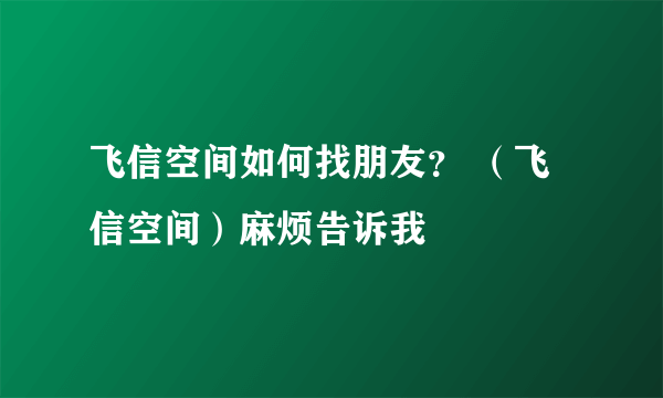 飞信空间如何找朋友？ （飞信空间）麻烦告诉我