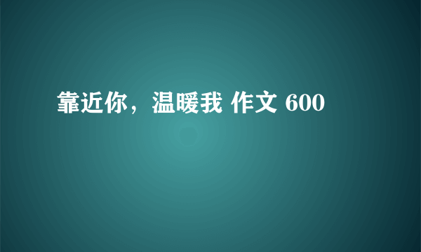 靠近你，温暖我 作文 600