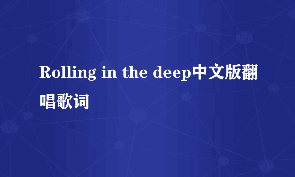 Rolling in the deep中文版翻唱歌词