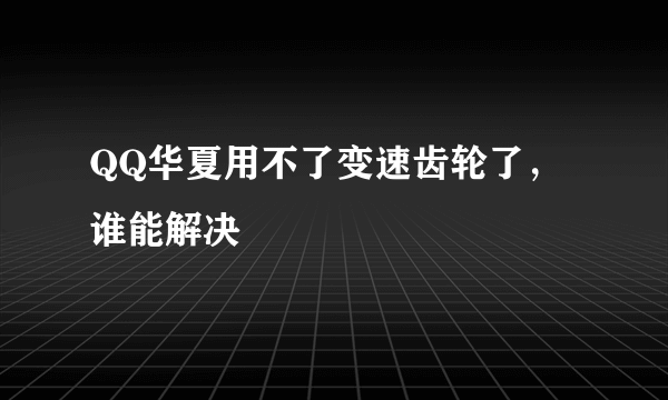 QQ华夏用不了变速齿轮了，谁能解决