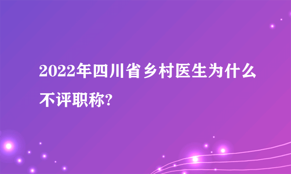 2022年四川省乡村医生为什么不评职称?