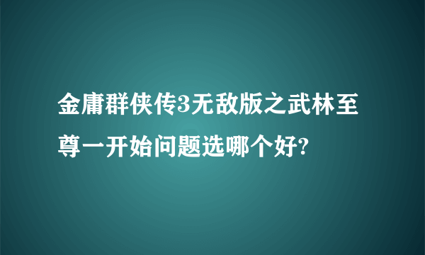 金庸群侠传3无敌版之武林至尊一开始问题选哪个好?