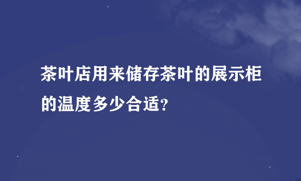 茶叶店用来储存茶叶的展示柜的温度多少合适？