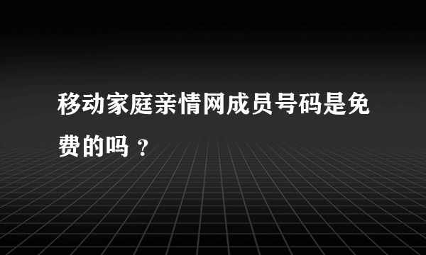 移动家庭亲情网成员号码是免费的吗 ？