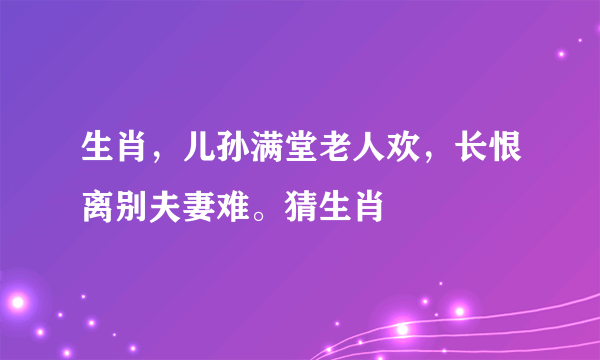 生肖，儿孙满堂老人欢，长恨离别夫妻难。猜生肖