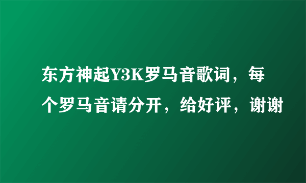 东方神起Y3K罗马音歌词，每个罗马音请分开，给好评，谢谢