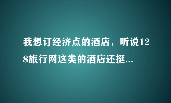 我想订经济点的酒店，听说128旅行网这类的酒店还挺多的，不知道怎么样，求解！