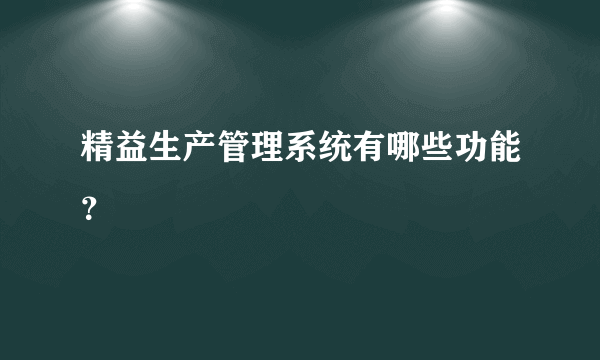 精益生产管理系统有哪些功能？