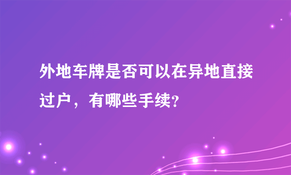 外地车牌是否可以在异地直接过户，有哪些手续？