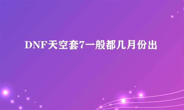 DNF天空套7一般都几月份出