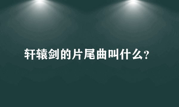 轩辕剑的片尾曲叫什么？