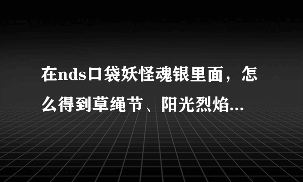 在nds口袋妖怪魂银里面，怎么得到草绳节、阳光烈焰？ 还有那些用特攻的草系绝招？