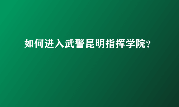 如何进入武警昆明指挥学院？