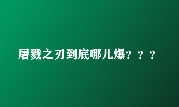 屠戮之刃到底哪儿爆？？？