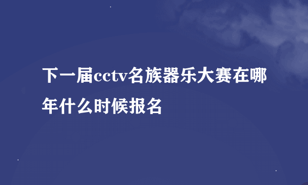 下一届cctv名族器乐大赛在哪年什么时候报名